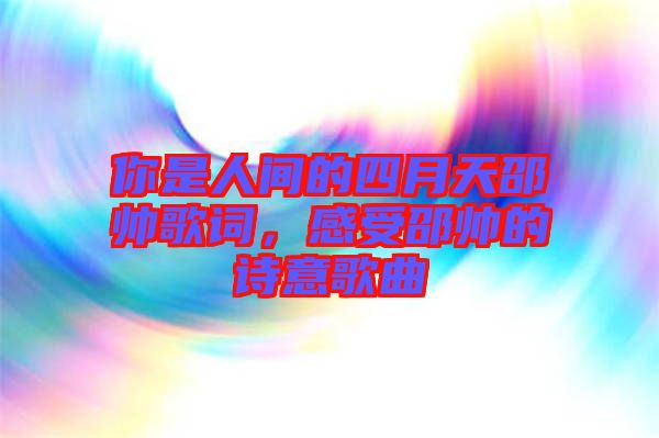 你是人間的四月天邵帥歌詞，感受邵帥的詩意歌曲