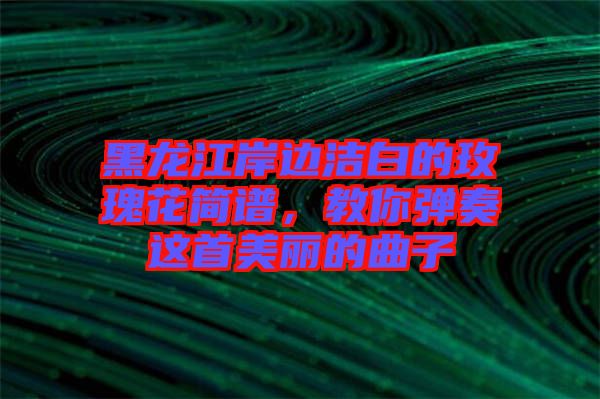 黑龍江岸邊潔白的玫瑰花簡譜，教你彈奏這首美麗的曲子