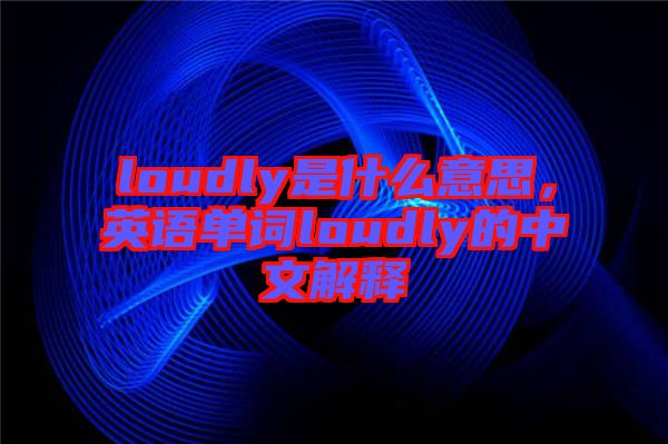 loudly是什么意思，英語(yǔ)單詞loudly的中文解釋