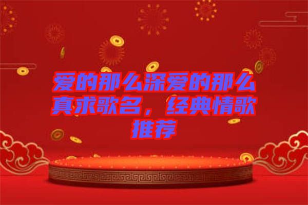 愛(ài)的那么深愛(ài)的那么真求歌名，經(jīng)典情歌推薦