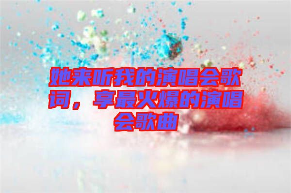 她來聽我的演唱會(huì)歌詞，享最火爆的演唱會(huì)歌曲