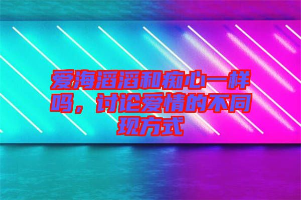 愛海滔滔和癡心一樣嗎，討論愛情的不同現(xiàn)方式