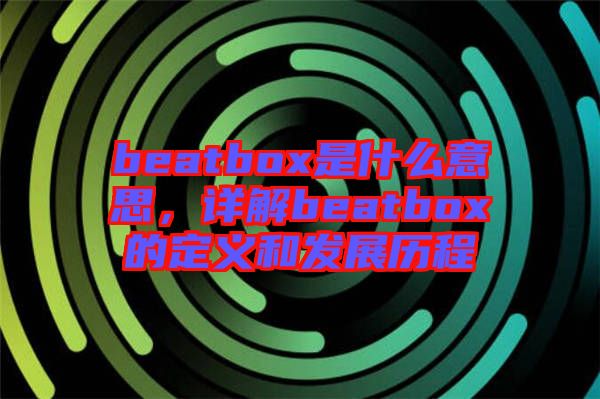 beatbox是什么意思，詳解beatbox的定義和發(fā)展歷程