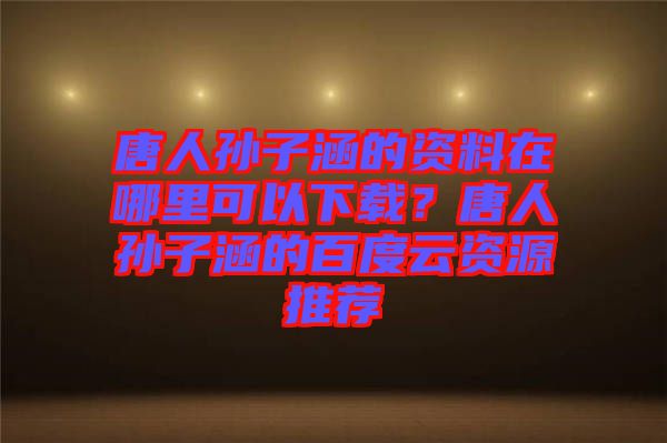 唐人孫子涵的資料在哪里可以下載？唐人孫子涵的百度云資源推薦