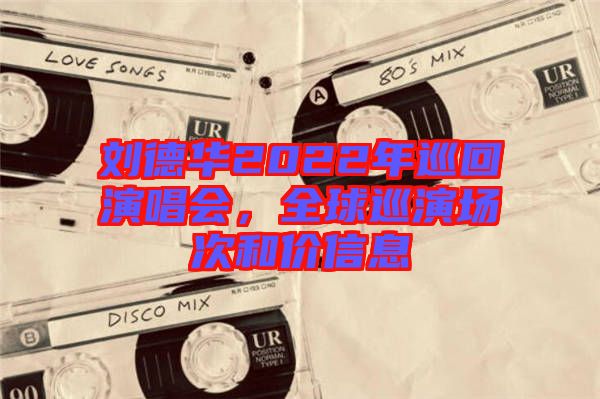 劉德華2022年巡回演唱會(huì)，全球巡演場(chǎng)次和價(jià)信息