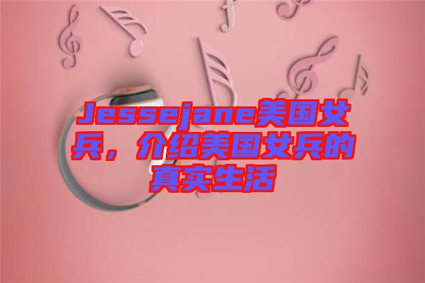 Jessejane美國(guó)女兵，介紹美國(guó)女兵的真實(shí)生活