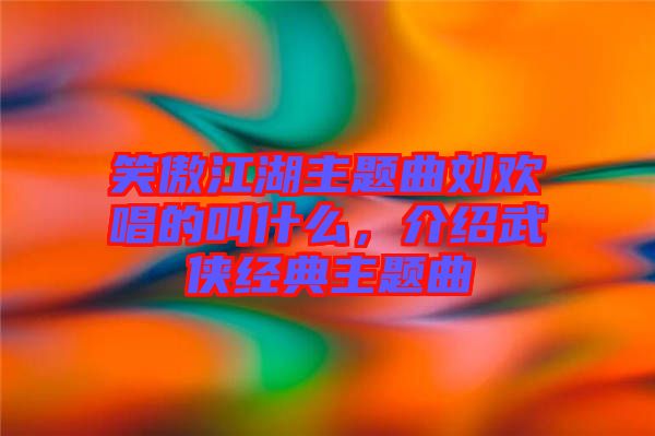 笑傲江湖主題曲劉歡唱的叫什么，介紹武俠經(jīng)典主題曲