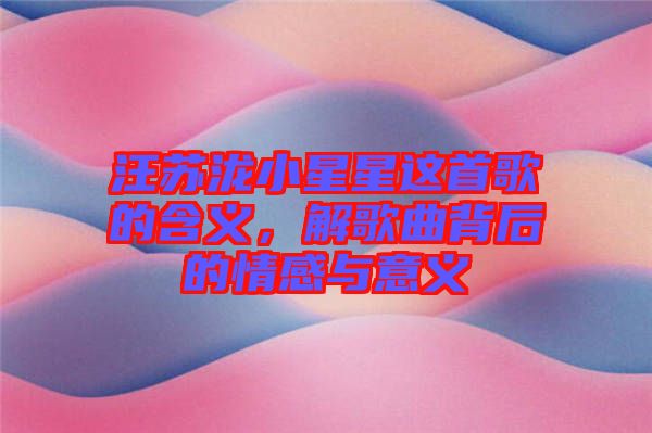 汪蘇瀧小星星這首歌的含義，解歌曲背后的情感與意義