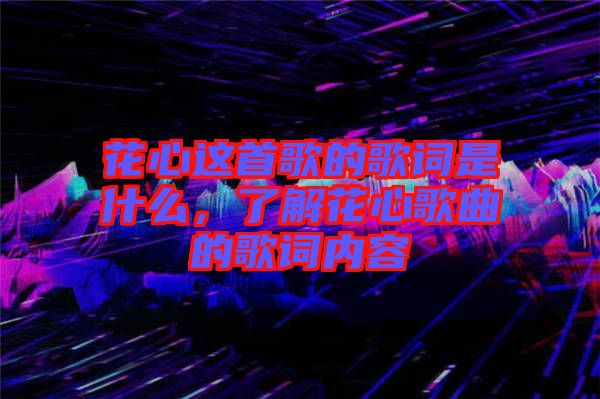 花心這首歌的歌詞是什么，了解花心歌曲的歌詞內(nèi)容