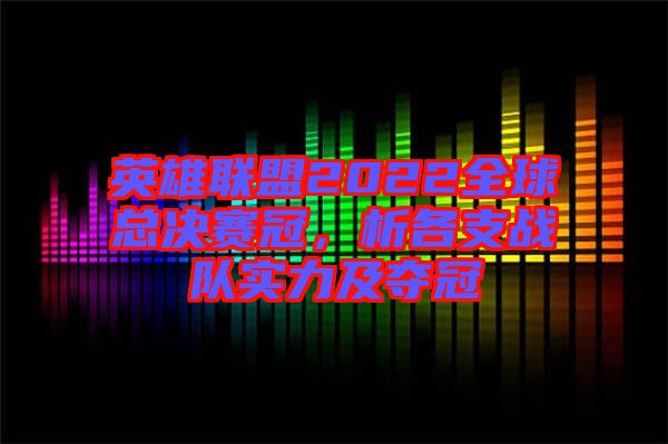 英雄聯(lián)盟2022全球總決賽冠，析各支戰(zhàn)隊(duì)實(shí)力及奪冠