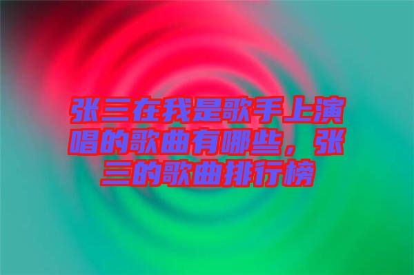 張三在我是歌手上演唱的歌曲有哪些，張三的歌曲排行榜