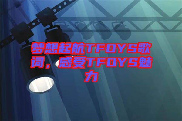 夢(mèng)想起航TFOYS歌詞，感受TFOYS魅力