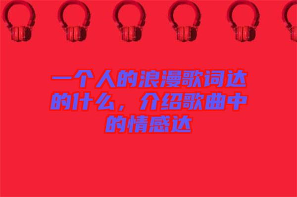 一個人的浪漫歌詞達(dá)的什么，介紹歌曲中的情感達(dá)