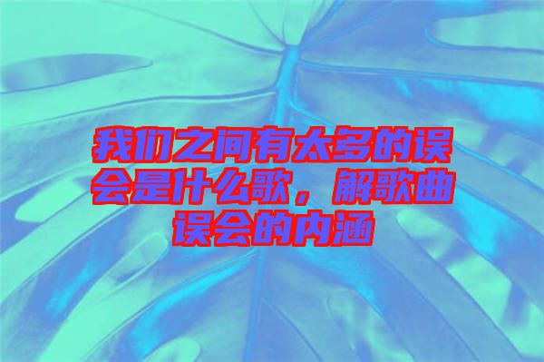 我們之間有太多的誤會是什么歌，解歌曲誤會的內(nèi)涵