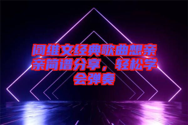 閻維文經(jīng)典歌曲想親親簡(jiǎn)譜分享，輕松學(xué)會(huì)彈奏