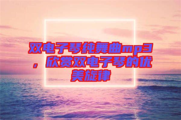 雙電子琴純舞曲mp3，欣賞雙電子琴的優(yōu)美旋律