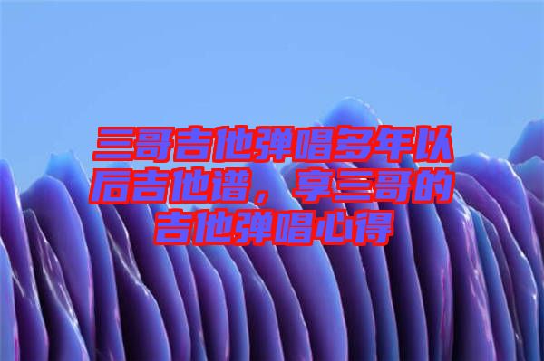 三哥吉他彈唱多年以后吉他譜，享三哥的吉他彈唱心得