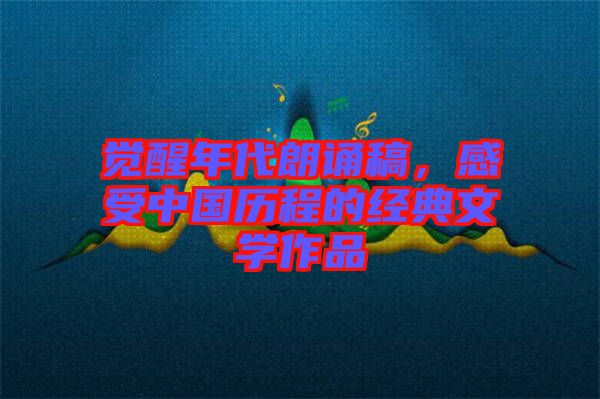 覺醒年代朗誦稿，感受中國歷程的經(jīng)典文學作品