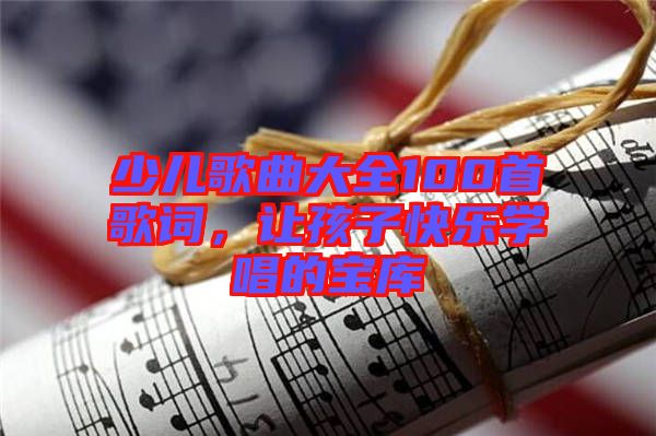 少兒歌曲大全100首歌詞，讓孩子快樂學(xué)唱的寶庫