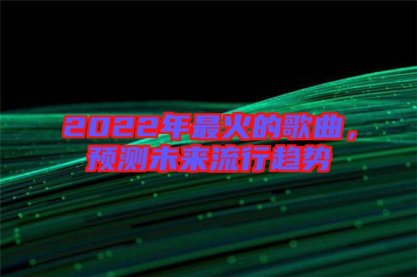 2022年最火的歌曲，預(yù)測(cè)未來(lái)流行趨勢(shì)