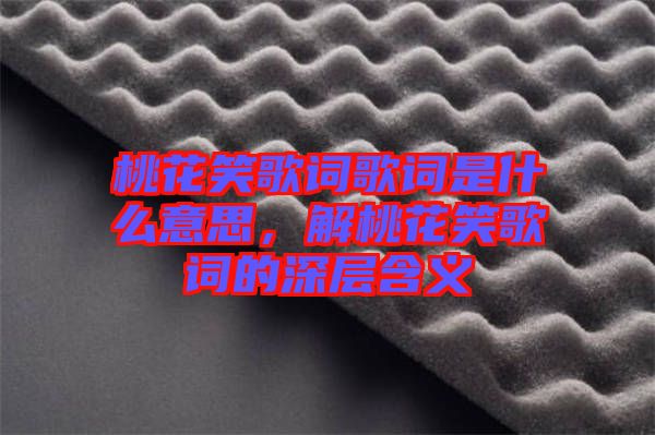 桃花笑歌詞歌詞是什么意思，解桃花笑歌詞的深層含義