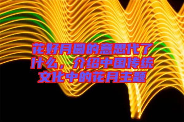 花好月圓的意思代了什么，介紹中國(guó)傳統(tǒng)文化中的花月主題