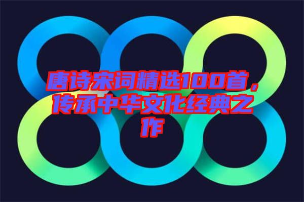 唐詩(shī)宋詞精選100首，傳承中華文化經(jīng)典之作