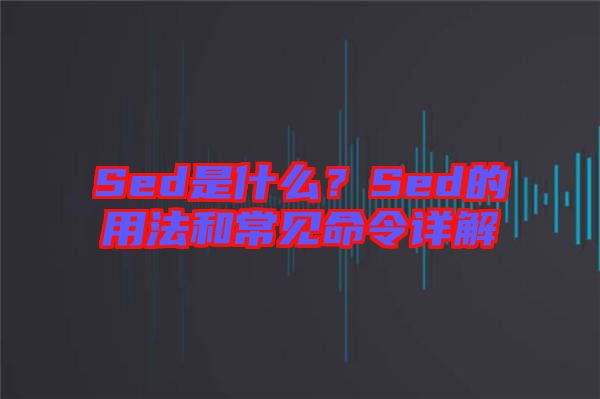 Sed是什么？Sed的用法和常見命令詳解