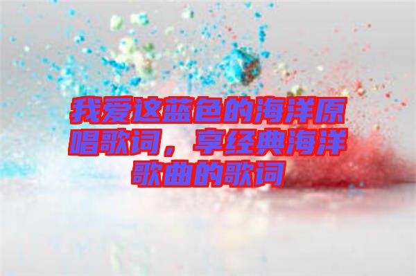 我愛這藍色的海洋原唱歌詞，享經(jīng)典海洋歌曲的歌詞