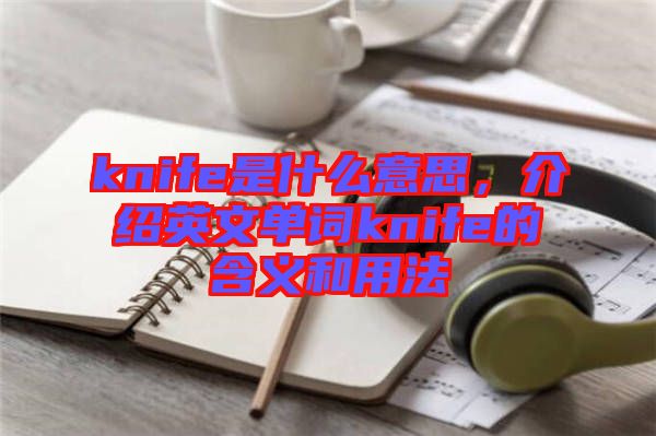 knife是什么意思，介紹英文單詞knife的含義和用法