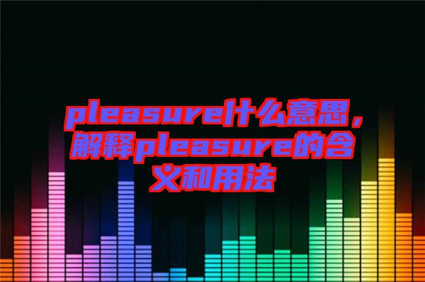 pleasure什么意思，解釋pleasure的含義和用法