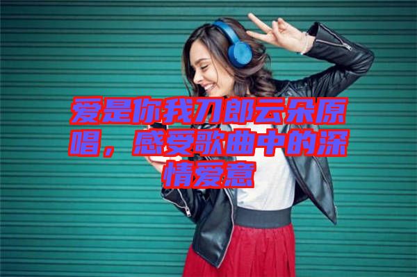 愛是你我刀郎云朵原唱，感受歌曲中的深情愛意