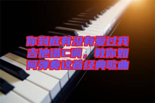 你到底有沒有愛過我吉他譜C調(diào)，教你如何彈奏這首經(jīng)典歌曲