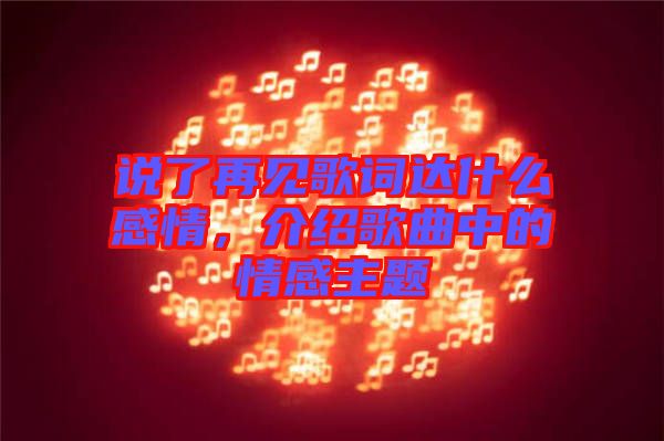 說了再見歌詞達(dá)什么感情，介紹歌曲中的情感主題