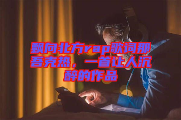 飄向北方rap歌詞那吾克熱，一首讓人沉醉的作品