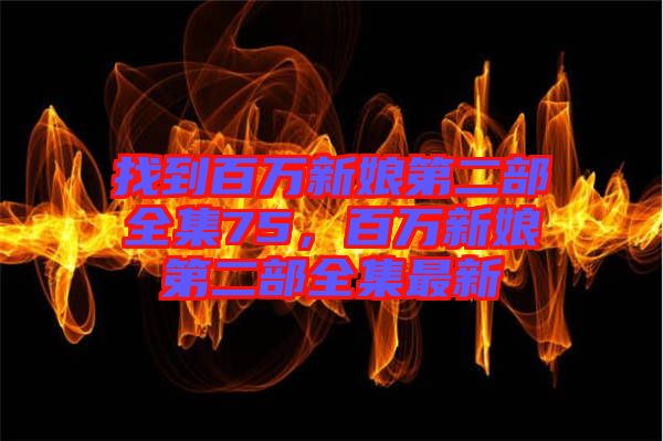 找到百萬新娘第二部全集75，百萬新娘第二部全集最新