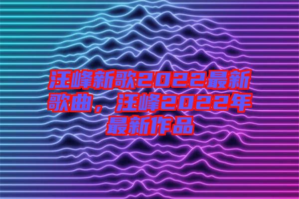 汪峰新歌2022最新歌曲，汪峰2022年最新作品