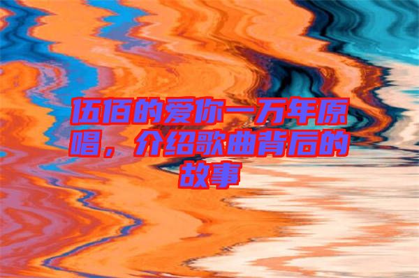 伍佰的愛(ài)你一萬(wàn)年原唱，介紹歌曲背后的故事