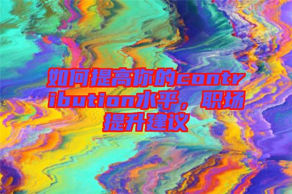 如何提高你的contribution水平，職場提升建議