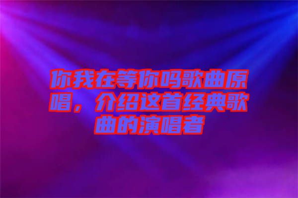 你我在等你嗎歌曲原唱，介紹這首經(jīng)典歌曲的演唱者