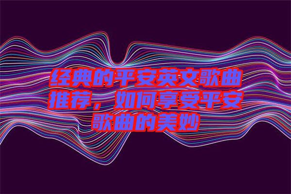 經(jīng)典的平安英文歌曲推薦，如何享受平安歌曲的美妙