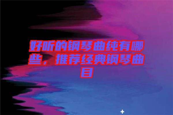 好聽的鋼琴曲純有哪些，推薦經(jīng)典鋼琴曲目