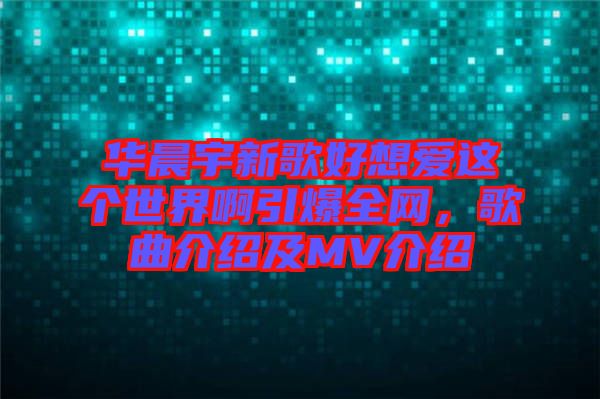 華晨宇新歌好想愛這個(gè)世界啊引爆全網(wǎng)，歌曲介紹及MV介紹