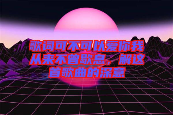 歌詞可不可以愛你我從來(lái)不曾歇息，解這首歌曲的深意