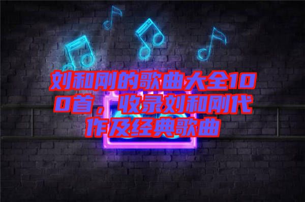 劉和剛的歌曲大全100首，收錄劉和剛代作及經(jīng)典歌曲