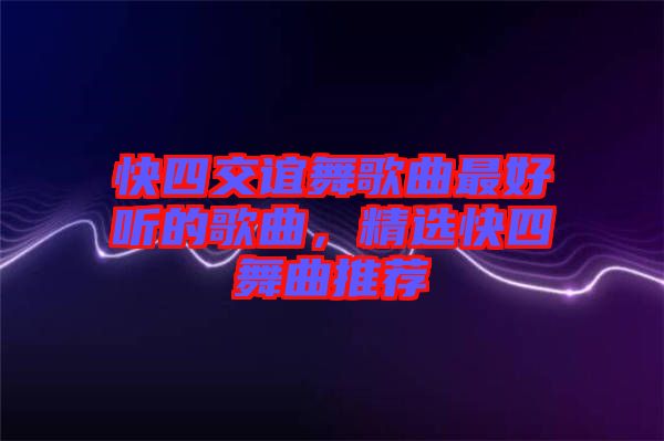 快四交誼舞歌曲最好聽的歌曲，精選快四舞曲推薦