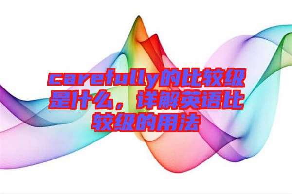 carefully的比較級是什么，詳解英語比較級的用法