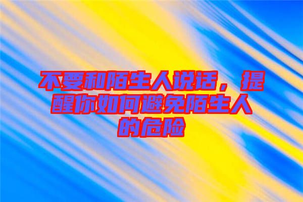 不要和陌生人說話，提醒你如何避免陌生人的危險