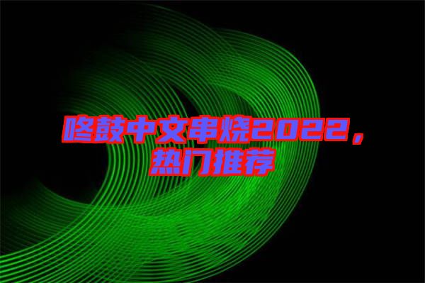 咚鼓中文串燒2022，熱門推薦