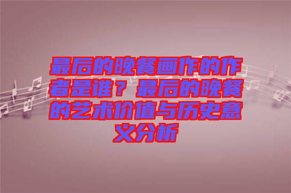 最后的晚餐畫(huà)作的作者是誰(shuí)？最后的晚餐的藝術(shù)價(jià)值與歷史意義分析